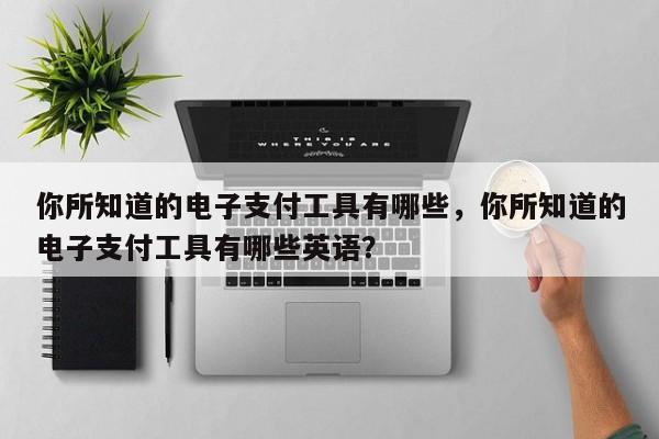 你所知道的电子支付工具有哪些,你所知道的电子支付工具有哪些英语?