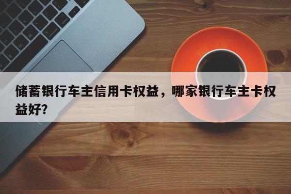 储蓄银行车主信用卡权益,哪家银行车主卡权益好?