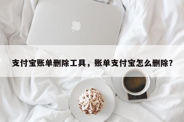 支付宝账单删除工具，账单支付宝怎么删除？