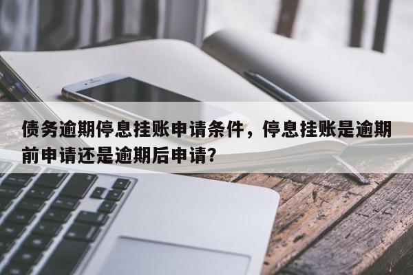 债务逾期停息挂账申请条件,停息挂账是逾期前申请还是逾期后申请?