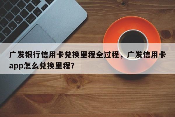 广发银行信用卡兑换里程全过程,广发信用卡app怎么兑换里程?