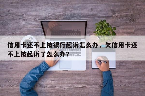 信用卡还不上被银行起诉怎么办,欠信用卡还不上被起诉了怎么办?