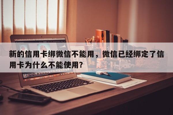 新的信用卡绑微信不能用,微信已经绑定了信用卡为什么不能使用?
