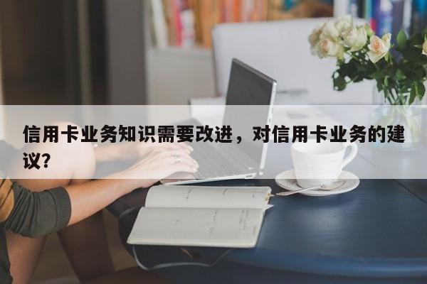 信用卡业务知识需要改进,对信用卡业务的建议?