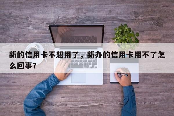 新的信用卡不想用了,新办的信用卡用不了怎么回事?