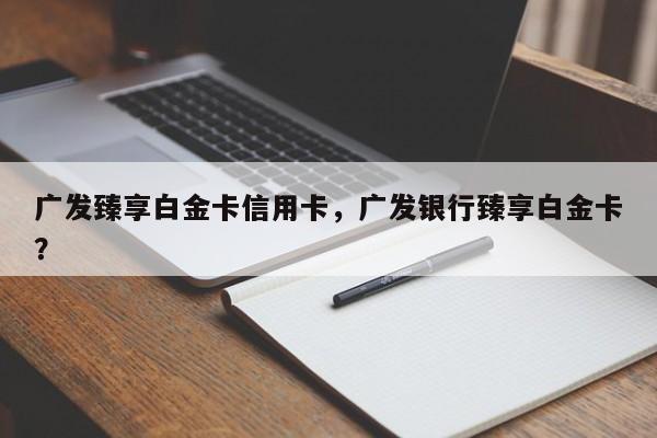 广发臻享白金卡信用卡,广发银行臻享白金卡?