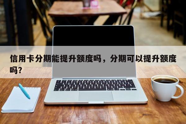 信用卡分期能提升额度吗,分期可以提升额度吗?