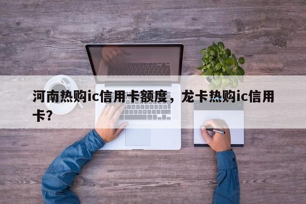 河南热购ic信用卡额度,龙卡热购ic信用卡?