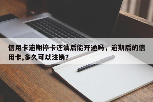信用卡逾期停卡还清后能开通吗,逾期后的信用卡,多久可以注销?