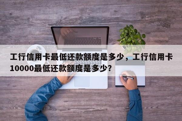 工行信用卡最低还款额度是多少，工行信用卡10000最低还款额度是多少？