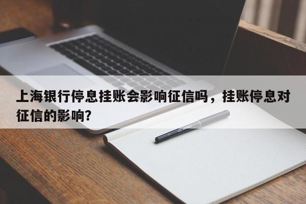 上海银行停息挂账会影响征信吗,挂账停息对征信的影响?