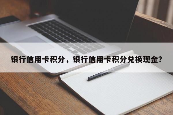 银行信用卡积分,银行信用卡积分兑换现金?