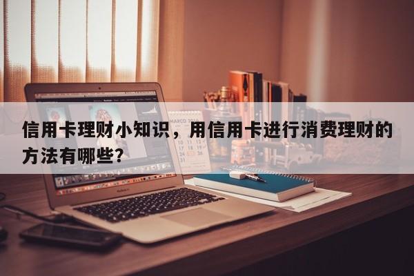 信用卡理财小知识，用信用卡进行消费理财的方法有哪些？