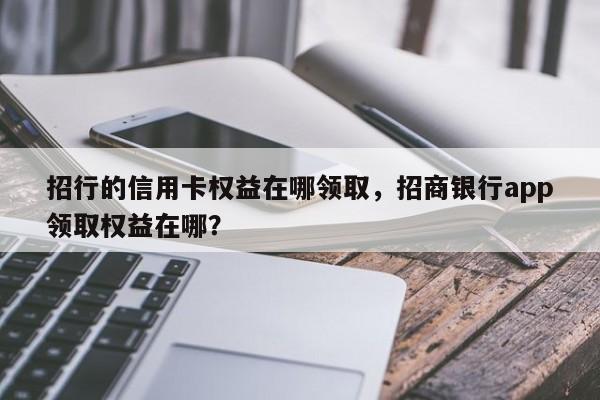 招行的信用卡权益在哪领取，招商银行app领取权益在哪？