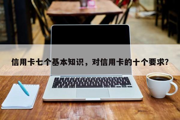 信用卡七个基本知识，对信用卡的十个要求？