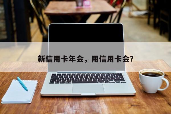 新信用卡年会,用信用卡会?