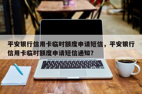 平安银行信用卡临时额度申请短信,平安银行信用卡临时额度申请短信通知?
