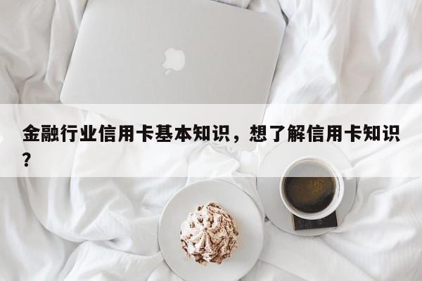 金融行业信用卡基本知识，想了解信用卡知识？