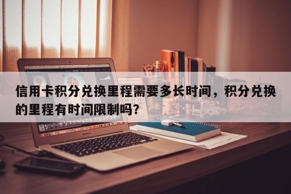 信用卡积分兑换里程需要多长时间,积分兑换的里程有时间限制吗?