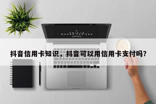 抖音信用卡知识，抖音可以用信用卡支付吗？