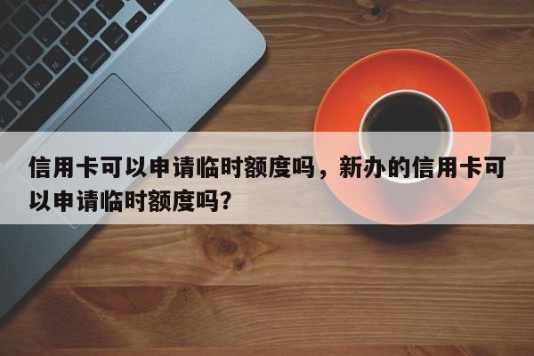 信用卡可以申请临时额度吗,新办的信用卡可以申请临时额度吗?