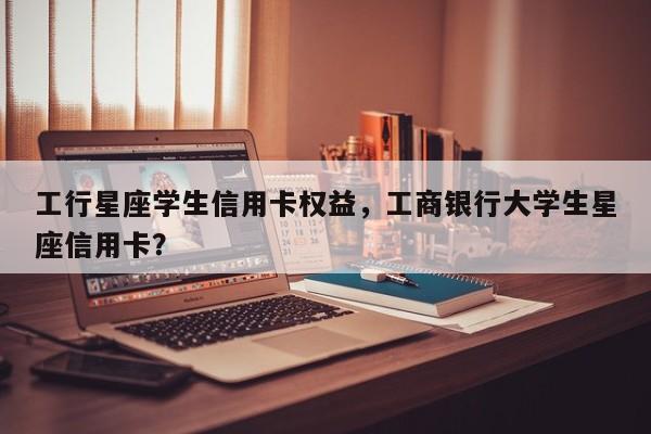 工行星座学生信用卡权益,工商银行大学生星座信用卡?