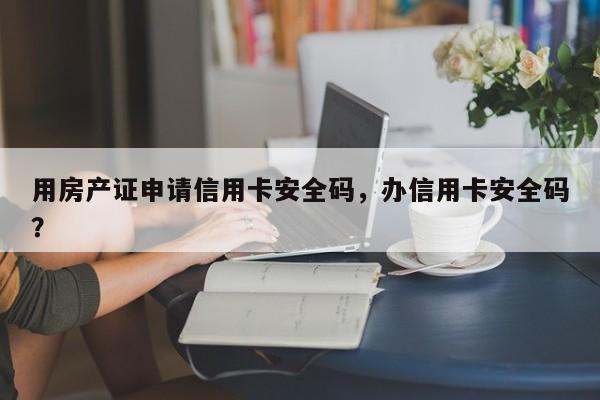 用房产证申请信用卡安全码，办信用卡安全码？