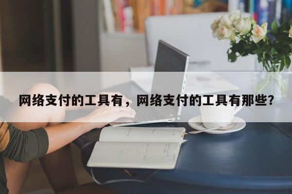 网络支付的工具有,网络支付的工具有那些?