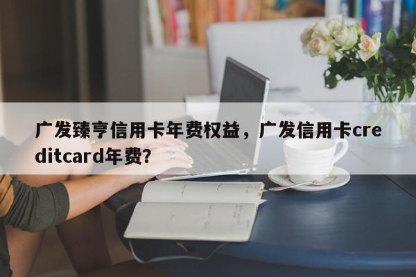 广发臻亨信用卡年费权益,广发信用卡creditcard年费?