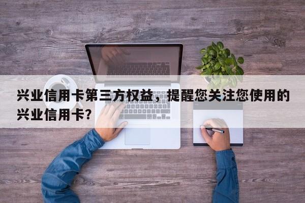 兴业信用卡第三方权益,提醒您关注您使用的兴业信用卡?