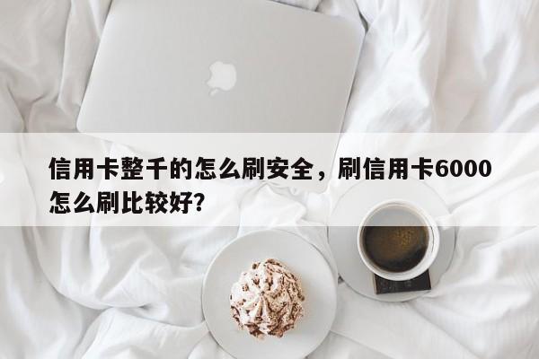 信用卡整千的怎么刷安全，刷信用卡6000怎么刷比较好？
