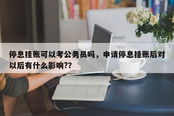 停息挂账可以考公务员吗,申请停息挂账后对以后有什么影响??
