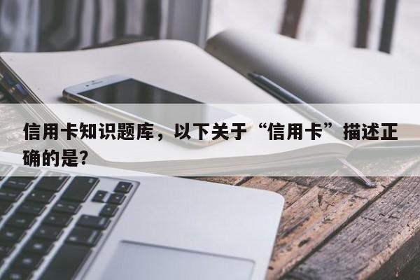 信用卡知识题库,以下关于“信用卡”描述正确的是?