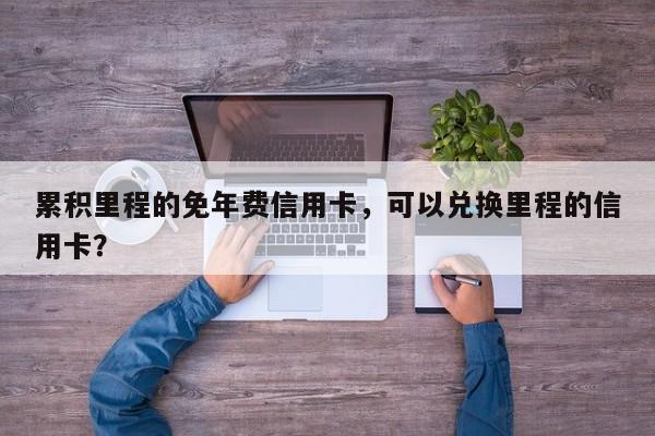 累积里程的免年费信用卡,可以兑换里程的信用卡?