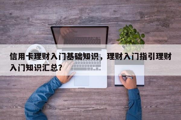 信用卡理财入门基础知识，理财入门指引理财入门知识汇总？
