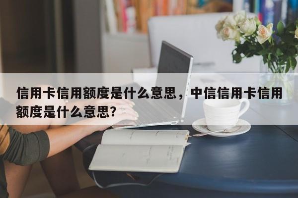 信用卡信用额度是什么意思，中信信用卡信用额度是什么意思？