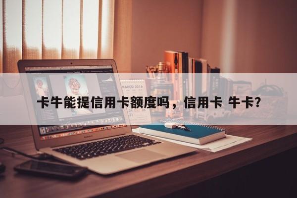 卡牛能提信用卡额度吗，信用卡 牛卡？