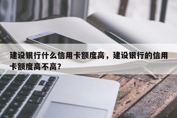 建设银行什么信用卡额度高，建设银行的信用卡额度高不高？