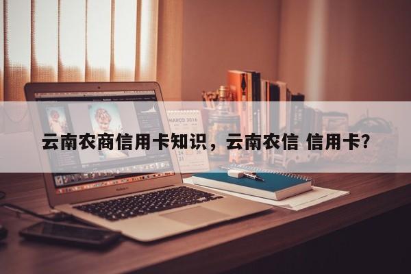 云南农商信用卡知识，云南农信 信用卡？