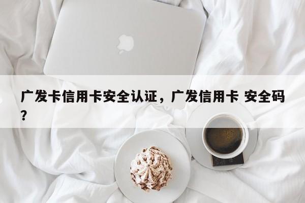 广发卡信用卡安全认证,广发信用卡 安全码?