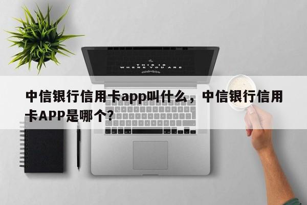 中信银行信用卡app叫什么，中信银行信用卡APP是哪个？