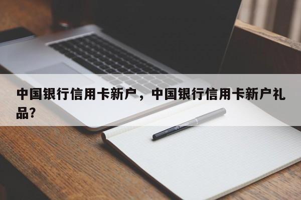 中国银行信用卡新户,中国银行信用卡新户礼品?
