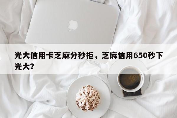 光大信用卡芝麻分秒拒，芝麻信用650秒下光大？