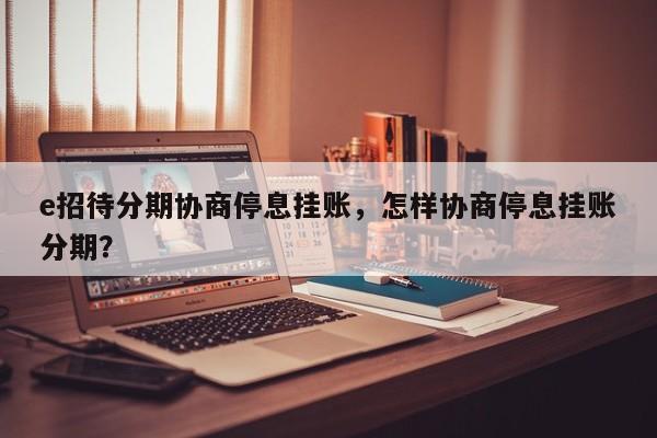 e招待分期协商停息挂账，怎样协商停息挂账分期？