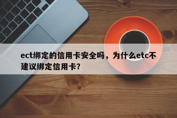 ect绑定的信用卡安全吗，为什么etc不建议绑定信用卡？