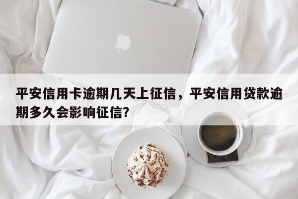平安信用卡逾期几天上征信,平安信用贷款逾期多久会影响征信?