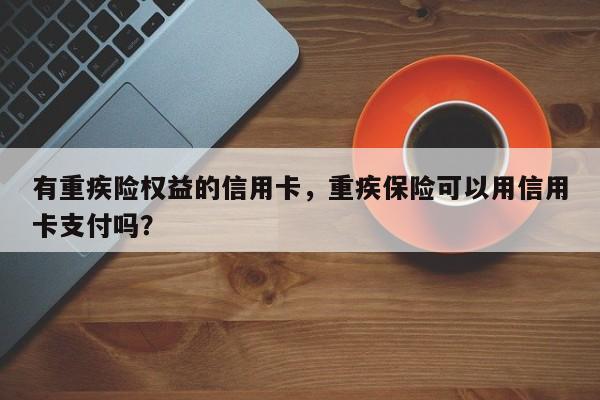 有重疾险权益的信用卡,重疾保险可以用信用卡支付吗?