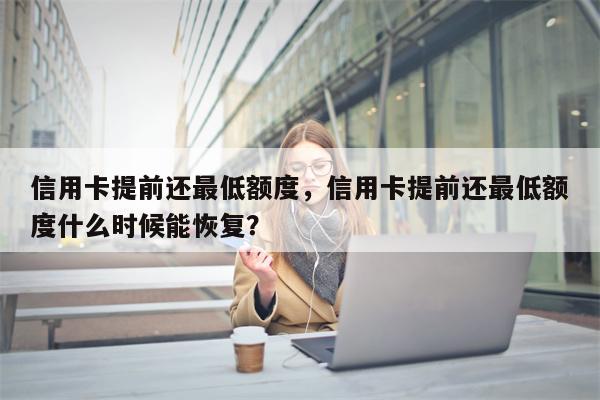 信用卡提前还最低额度，信用卡提前还最低额度什么时候能恢复？