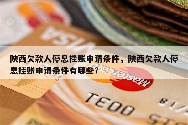 陕西欠款人停息挂账申请条件,陕西欠款人停息挂账申请条件有哪些?