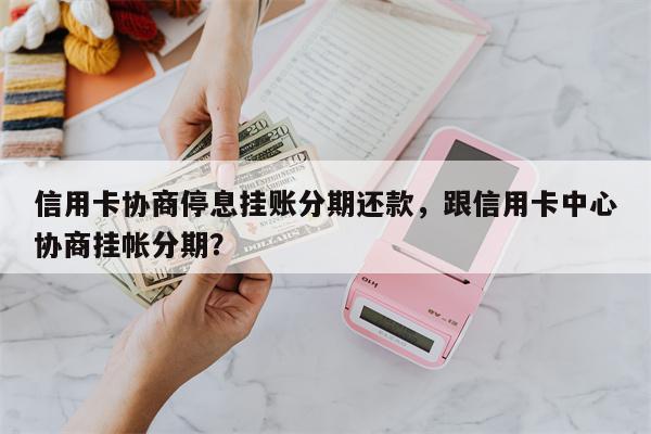 信用卡协商停息挂账分期还款,跟信用卡中心协商挂帐分期?